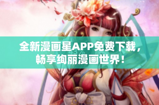 全新漫画星APP免费下载，畅享绚丽漫画世界！