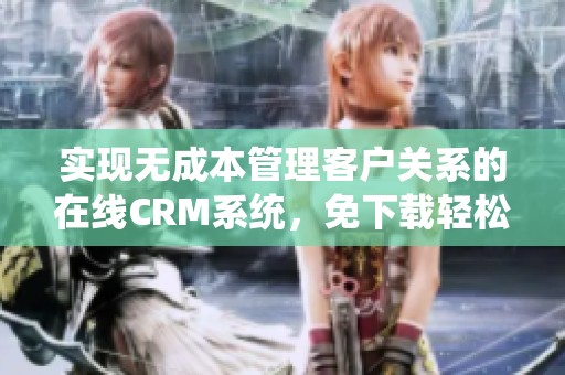 实现无成本管理客户关系的在线CRM系统，免下载轻松使用