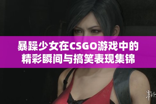 暴躁少女在CSGO游戏中的精彩瞬间与搞笑表现集锦