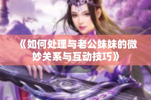 《如何处理与老公妹妹的微妙关系与互动技巧》