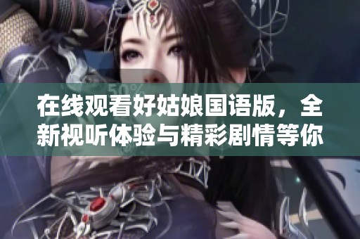 在线观看好姑娘国语版，全新视听体验与精彩剧情等你发现