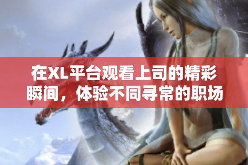 在XL平台观看上司的精彩瞬间，体验不同寻常的职场故事