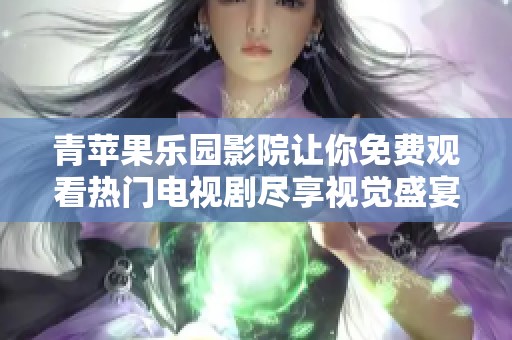 青苹果乐园影院让你免费观看热门电视剧尽享视觉盛宴