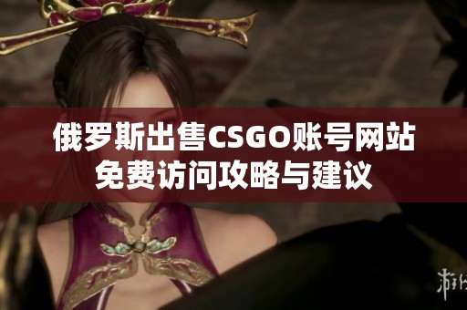 俄罗斯出售CSGO账号网站免费访问攻略与建议