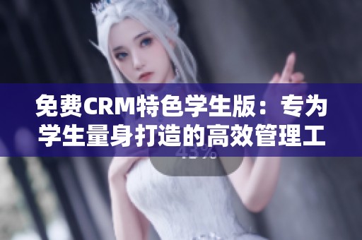 免费CRM特色学生版：专为学生量身打造的高效管理工具