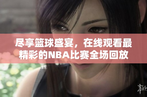 尽享篮球盛宴，在线观看最精彩的NBA比赛全场回放