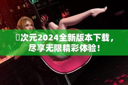 囧次元2024全新版本下载，尽享无限精彩体验！