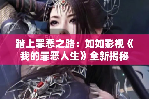 踏上罪恶之路：如如影视《我的罪恶人生》全新揭秘