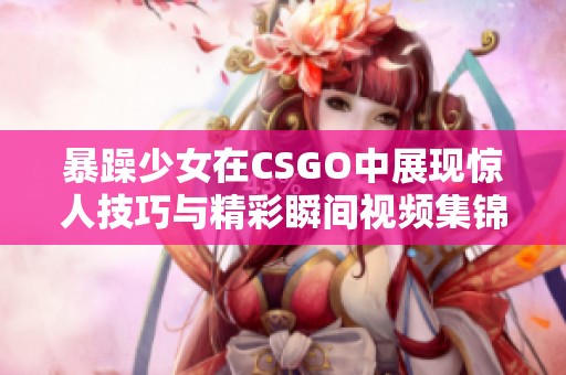 暴躁少女在CSGO中展现惊人技巧与精彩瞬间视频集锦