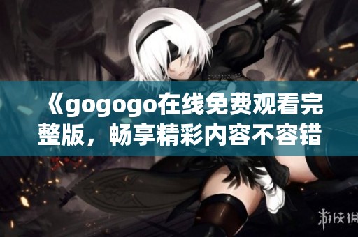 《gogogo在线免费观看完整版，畅享精彩内容不容错过》