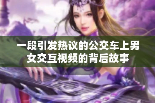 一段引发热议的公交车上男女交互视频的背后故事