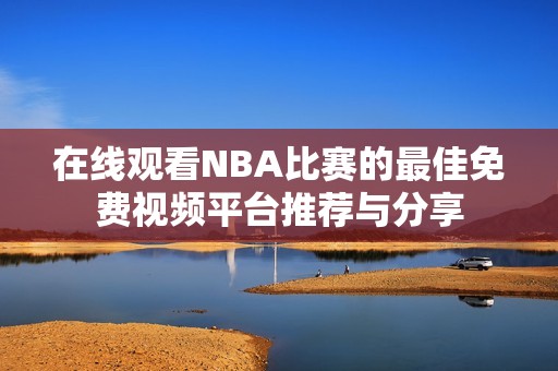 在线观看NBA比赛的最佳免费视频平台推荐与分享