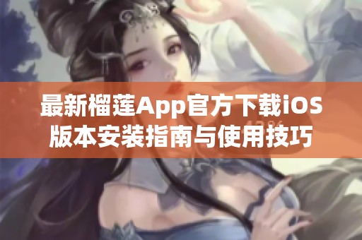 最新榴莲App官方下载iOS版本安装指南与使用技巧