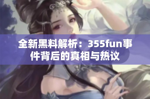 全新黑料解析：355fun事件背后的真相与热议