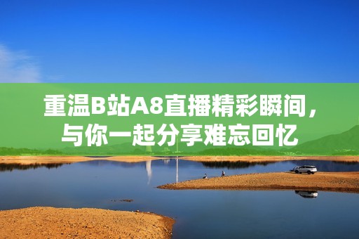 重温B站A8直播精彩瞬间，与你一起分享难忘回忆