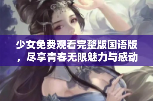 少女免费观看完整版国语版，尽享青春无限魅力与感动