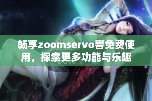 畅享zoomservo兽免费使用，探索更多功能与乐趣