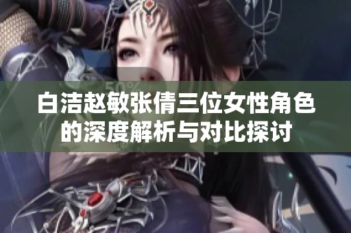 白洁赵敏张倩三位女性角色的深度解析与对比探讨