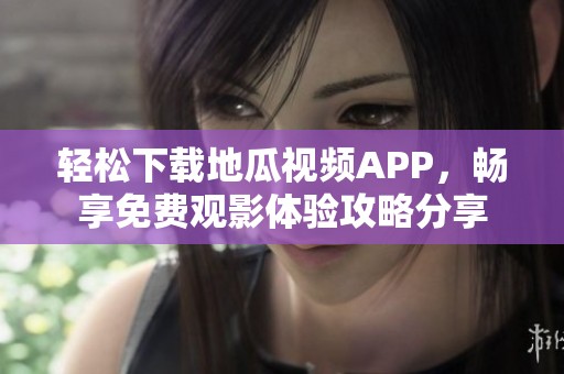 轻松下载地瓜视频APP，畅享免费观影体验攻略分享