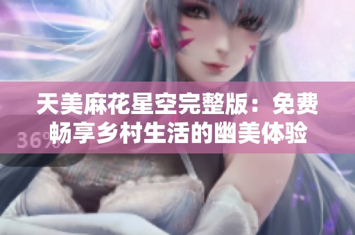 天美麻花星空完整版：免费畅享乡村生活的幽美体验