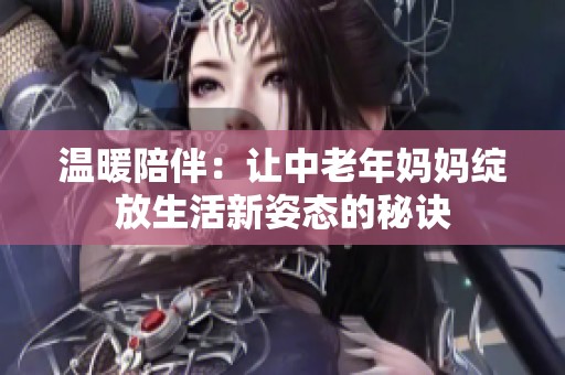 温暖陪伴：让中老年妈妈绽放生活新姿态的秘诀