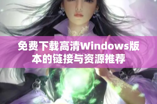 免费下载高清Windows版本的链接与资源推荐