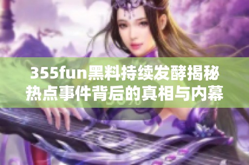 355fun黑料持续发酵揭秘热点事件背后的真相与内幕