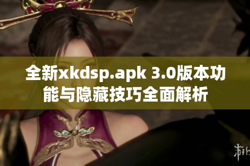 全新xkdsp.apk 3.0版本功能与隐藏技巧全面解析