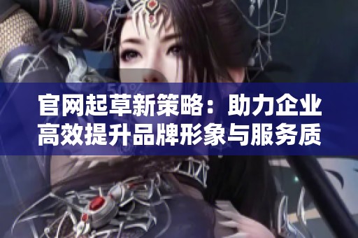 官网起草新策略：助力企业高效提升品牌形象与服务质量