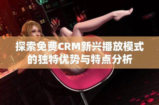 探索免费CRM新兴播放模式的独特优势与特点分析