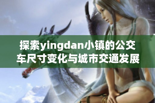 探索yingdan小镇的公交车尺寸变化与城市交通发展