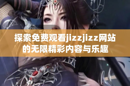 探索免费观看jizzjizz网站的无限精彩内容与乐趣