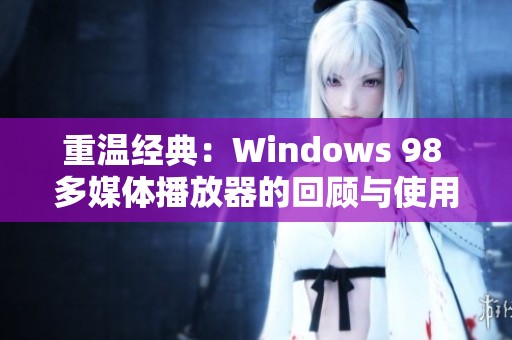 重温经典：Windows 98 多媒体播放器的回顾与使用技巧