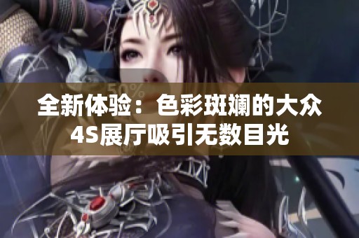 全新体验：色彩斑斓的大众4S展厅吸引无数目光