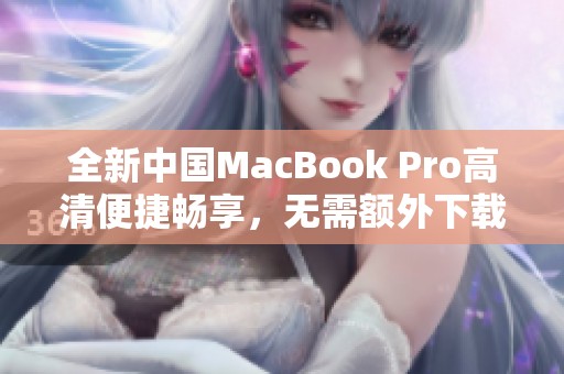 全新中国MacBook Pro高清便捷畅享，无需额外下载插件