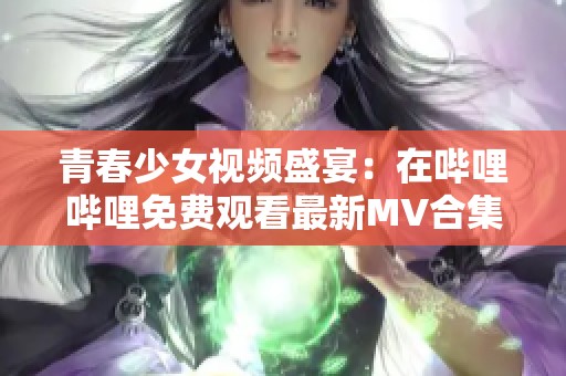 青春少女视频盛宴：在哔哩哔哩免费观看最新MV合集