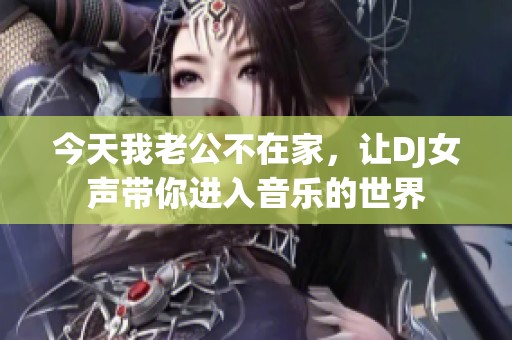 今天我老公不在家，让DJ女声带你进入音乐的世界