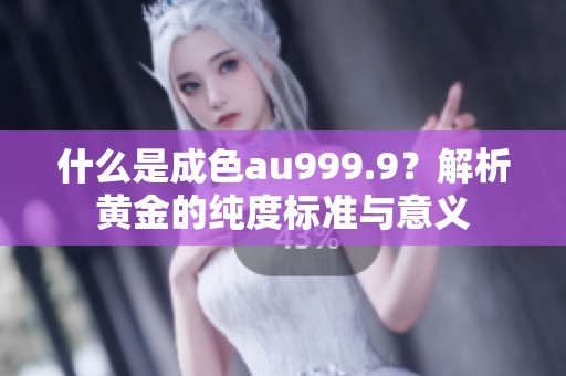 什么是成色au999.9？解析黄金的纯度标准与意义