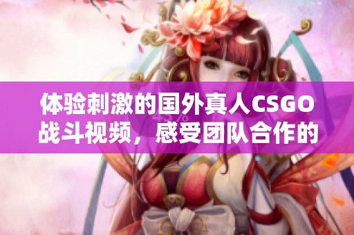 体验刺激的国外真人CSGO战斗视频，感受团队合作的魅力