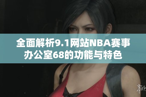 全面解析9.1网站NBA赛事办公室68的功能与特色