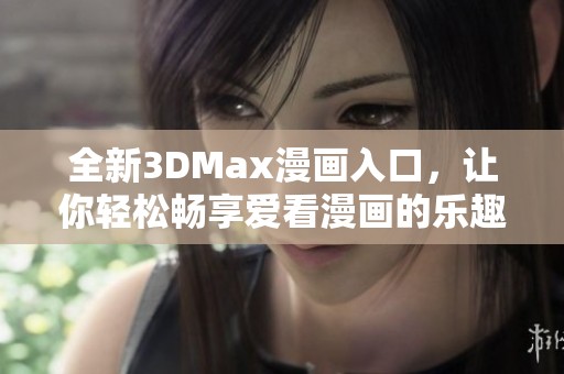 全新3DMax漫画入口，让你轻松畅享爱看漫画的乐趣