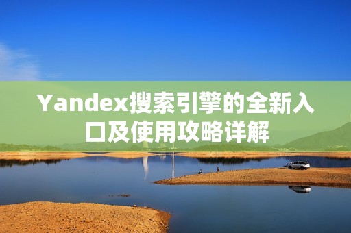 Yandex搜索引擎的全新入口及使用攻略详解