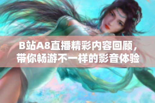 B站A8直播精彩内容回顾，带你畅游不一样的影音体验