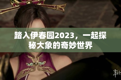 踏入伊春园2023，一起探秘大象的奇妙世界