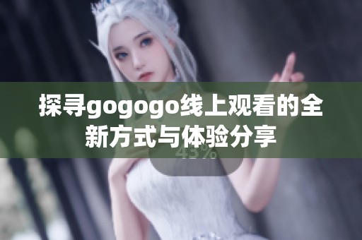 探寻gogogo线上观看的全新方式与体验分享