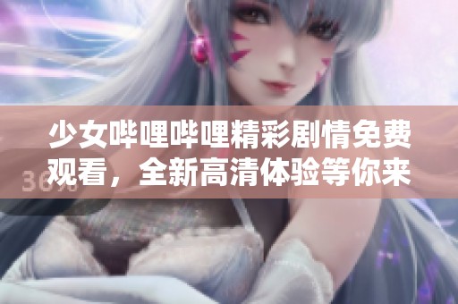 少女哔哩哔哩精彩剧情免费观看，全新高清体验等你来发现