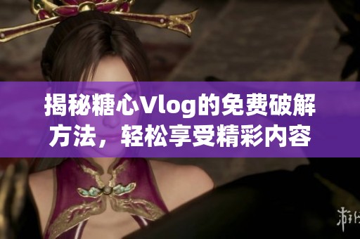 揭秘糖心Vlog的免费破解方法，轻松享受精彩内容