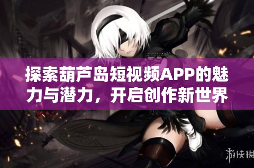 探索葫芦岛短视频APP的魅力与潜力，开启创作新世界