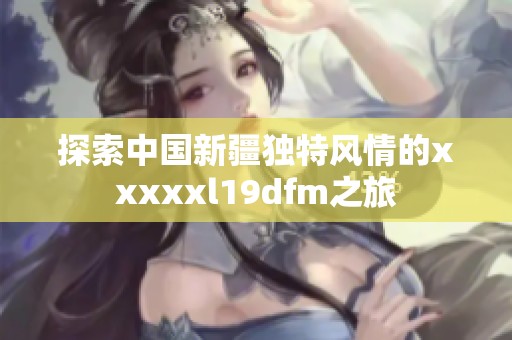 探索中国新疆独特风情的xxxxxl19dfm之旅