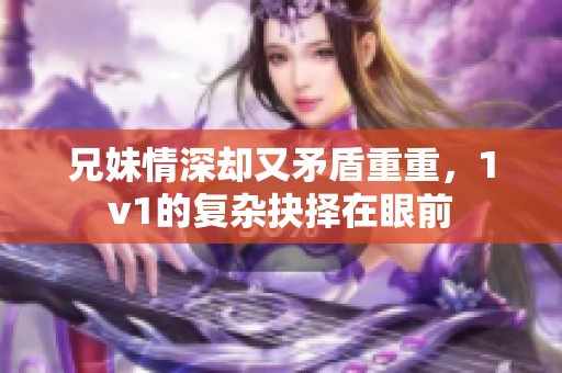 兄妹情深却又矛盾重重，1v1的复杂抉择在眼前